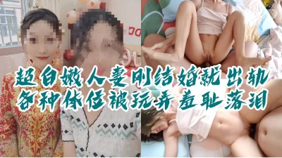 []“你别说了行吗？这么羞辱我你很爽吗”超白嫩新婚人妻，多体位羞耻玩弄