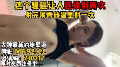 口爆后紧接着塞回逼里内射【完整版56分钟已上传到下面简阶】